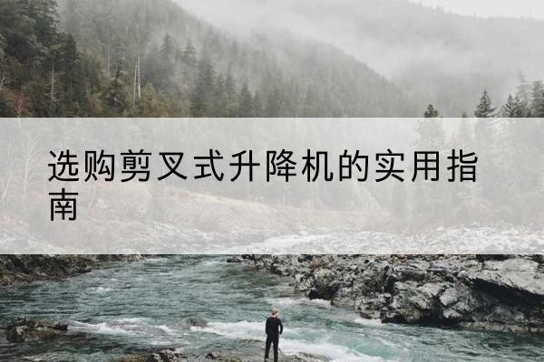 定结剪叉式升降机怎么选-选购剪叉式升降机的实用指南