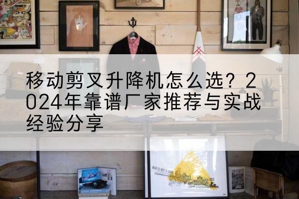 定结升降平台厂家推荐-移动剪叉升降机怎么选?2024年靠谱厂家推荐与实战经验分享