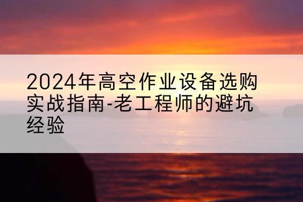 定结高空作业升降机厂家推荐-2024年高空作业设备选购实战指南-老工程师的避坑经验