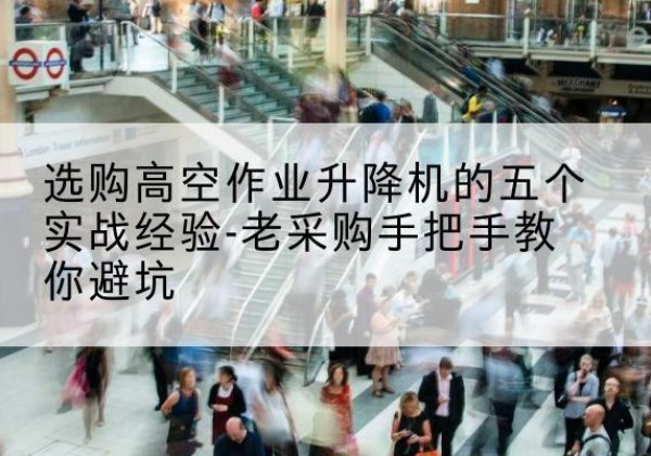 定结高空作业升降机厂家-选购高空作业升降机的五个实战经验-老采购手把手教你避坑