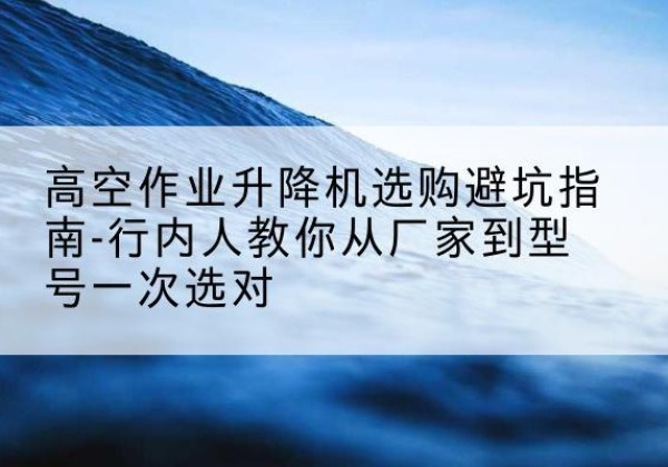 定结升降平台厂家-高空作业升降机选购避坑指南-行内人教你从厂家到型号一次选对