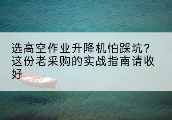 定结高空作业升降机厂家推荐-选高空作业升降机怕踩坑？这份老采购的实战指南请收好
