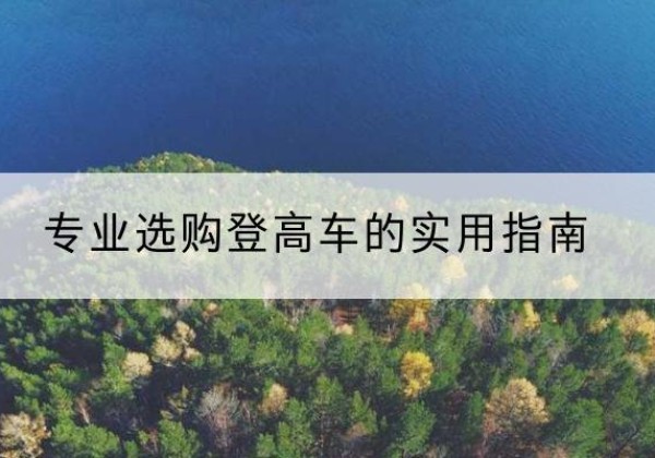 定结电动登高车厂家推荐-专业选购登高车的实用指南