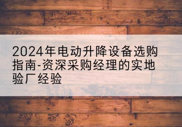 定结电动剪叉升降平台厂家-2024年电动升降设备选购指南-资深采购经理的实地验厂经验