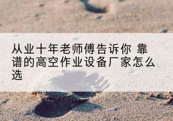 定结高空作业升降机厂家推荐-从业十年老师傅告诉你 靠谱的高空作业设备厂家怎么选