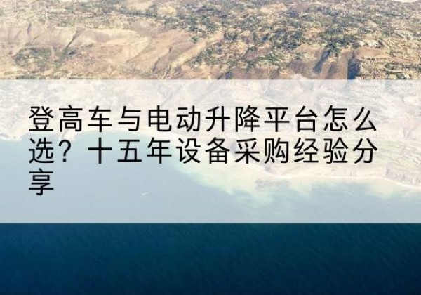 定结登高车厂家厂家-登高车与电动升降平台怎么选？十五年设备采购经验分享