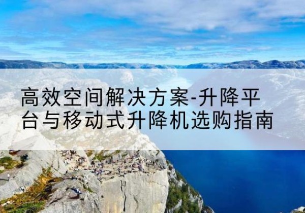 定结升降平台厂家-*空间解决方案-升降平台与移动式升降机选购指南