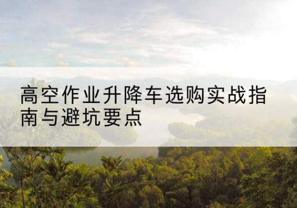 定结升降车怎么选-高空作业升降车选购实战指南与避坑要点